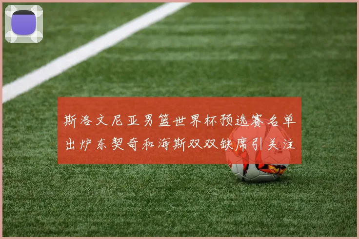 斯洛文尼亚男篮世界杯预选赛名单出炉东契奇和海斯双双缺席引关注