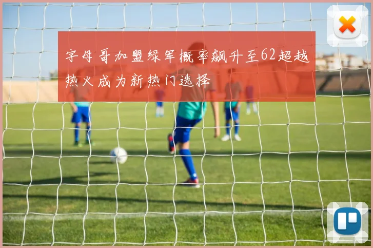 字母哥加盟绿军概率飙升至62超越热火成为新热门选择