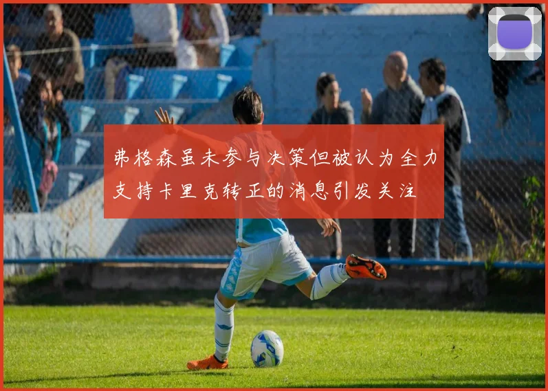 弗格森虽未参与决策但被认为全力支持卡里克转正的消息引发关注