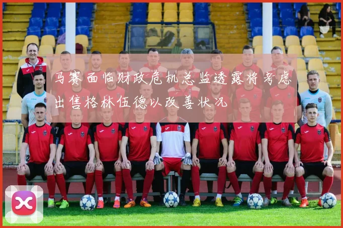 马赛面临财政危机总监透露将考虑出售格林伍德以改善状况