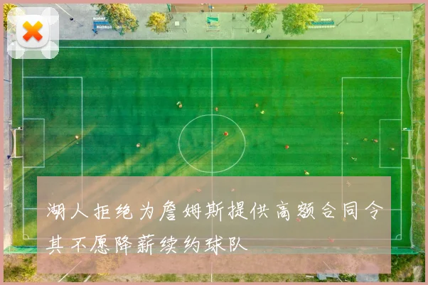 湖人拒绝为詹姆斯提供高额合同令其不愿降薪续约球队