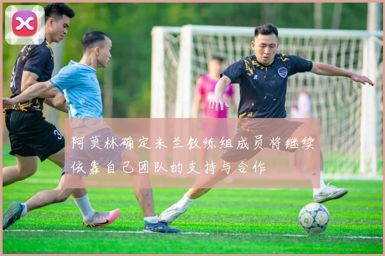 阿莫林确定米兰教练组成员将继续依靠自己团队的支持与合作