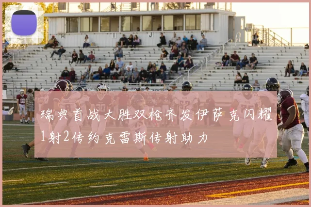 瑞典首战大胜双枪齐发伊萨克闪耀1射2传约克雷斯传射助力