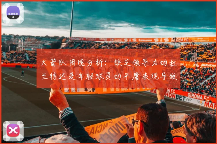 火箭队困境分析：缺乏领导力的杜兰特还是年轻球员的平庸表现导致的问题