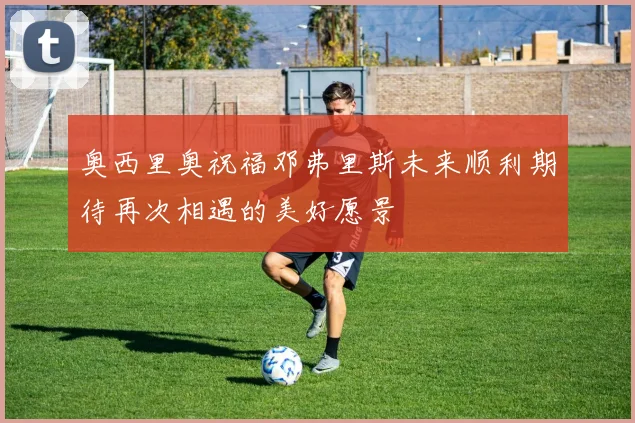奥西里奥祝福邓弗里斯未来顺利期待再次相遇的美好愿景