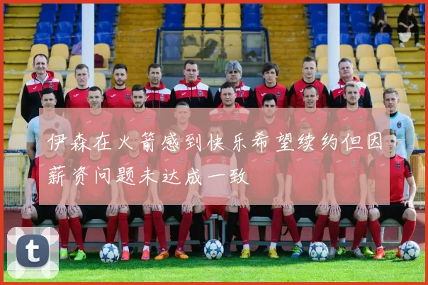 伊森在火箭感到快乐希望续约但因薪资问题未达成一致