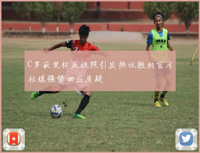 C罗获奖杯庆祝照引发热议胜利官方社媒强势回应质疑