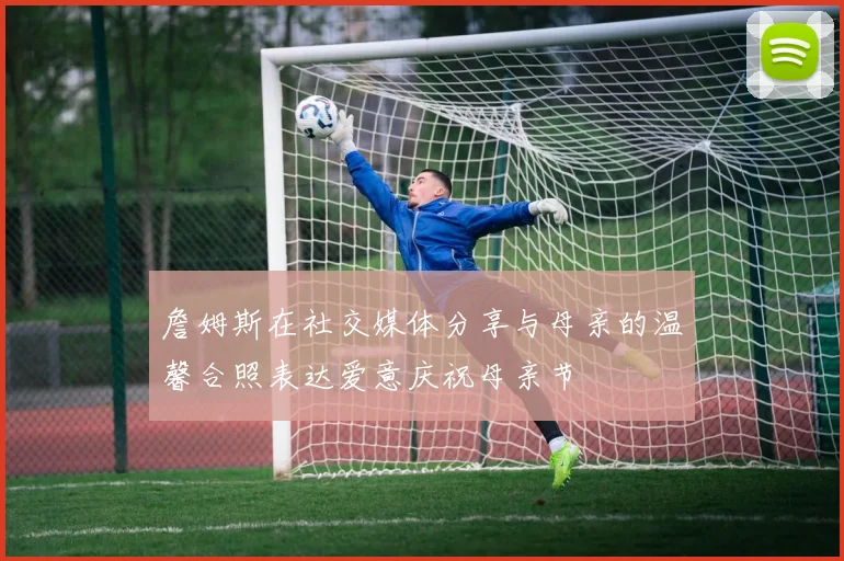 詹姆斯在社交媒体分享与母亲的温馨合照表达爱意庆祝母亲节