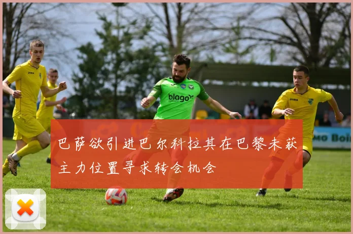 巴萨欲引进巴尔科拉其在巴黎未获主力位置寻求转会机会